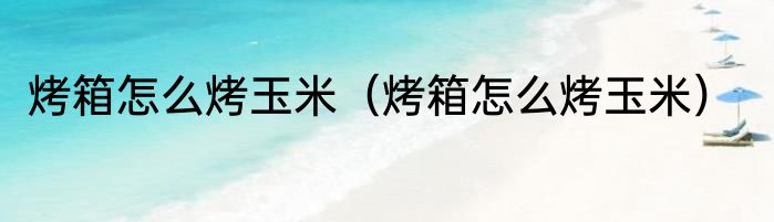 烤箱怎么烤玉米（烤箱怎么烤玉米）