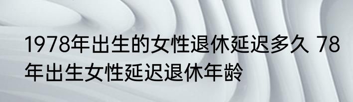 1978年出生的女性退休延迟多久 78年出生女性延迟退休年龄