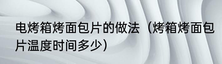 电烤箱烤面包片的做法（烤箱烤面包片温度时间多少）
