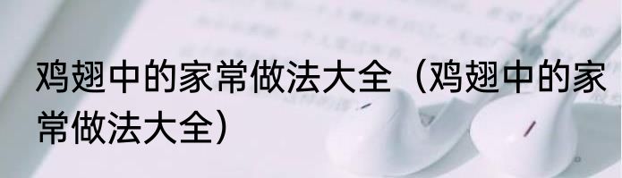 鸡翅中的家常做法大全（鸡翅中的家常做法大全）