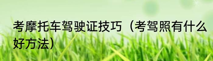 考摩托车驾驶证技巧（考驾照有什么好方法）