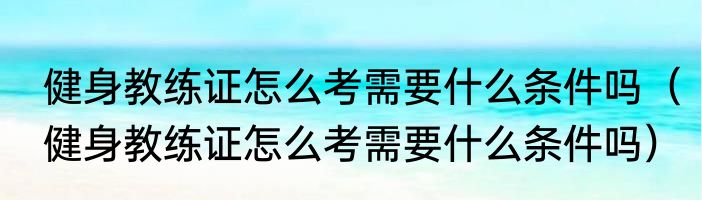 健身教练证怎么考需要什么条件吗（健身教练证怎么考需要什么条件吗）