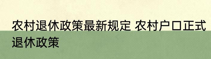 农村退休政策最新规定 农村户口正式退休政策