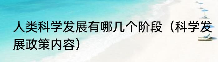 人类科学发展有哪几个阶段（科学发展政策内容）