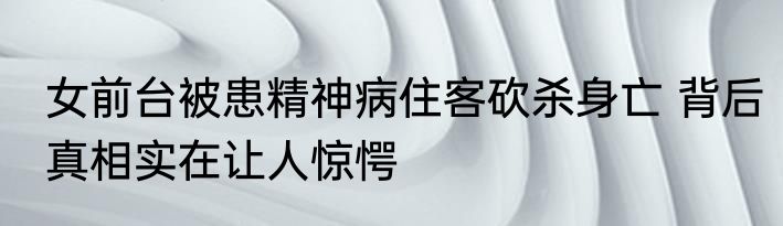 女前台被患精神病住客砍杀身亡 背后真相实在让人惊愕