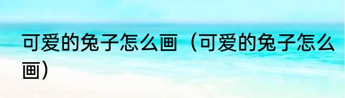 可爱的兔子怎么画（可爱的兔子怎么画）