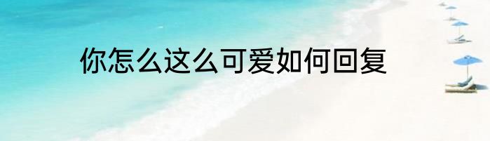 你怎么这么可爱如何回复