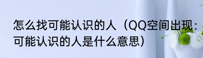 怎么找可能认识的人（QQ空间出现：可能认识的人是什么意思）