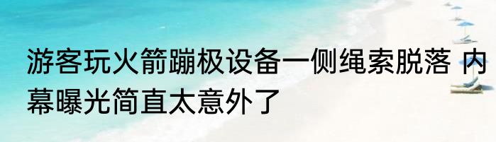 游客玩火箭蹦极设备一侧绳索脱落 内幕曝光简直太意外了
