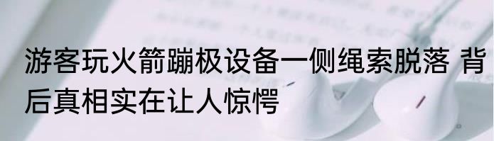 游客玩火箭蹦极设备一侧绳索脱落 背后真相实在让人惊愕
