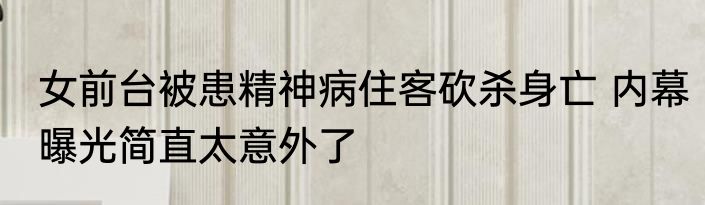 女前台被患精神病住客砍杀身亡 内幕曝光简直太意外了