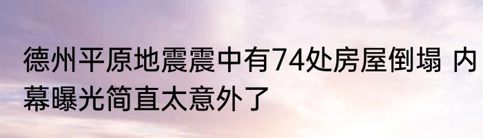 德州平原地震震中有74处房屋倒塌 内幕曝光简直太意外了