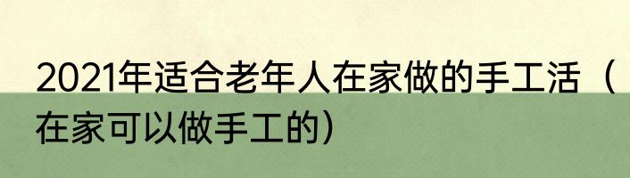 2021年适合老年人在家做的手工活（在家可以做手工的）