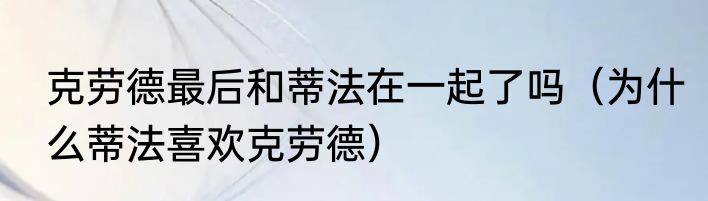 克劳德最后和蒂法在一起了吗（为什么蒂法喜欢克劳德）
