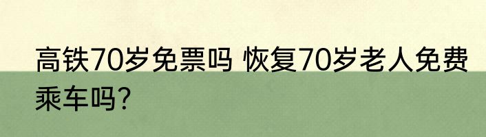 高铁70岁免票吗 恢复70岁老人免费乘车吗？