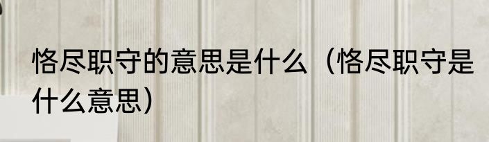 恪尽职守的意思是什么（恪尽职守是什么意思）