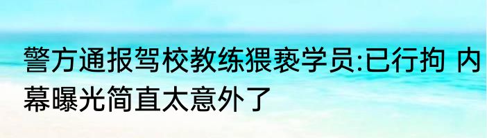警方通报驾校教练猥亵学员:已行拘 内幕曝光简直太意外了