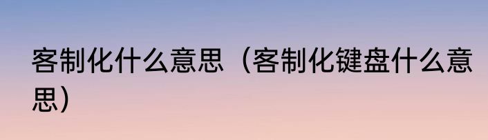 客制化什么意思（客制化键盘什么意思）
