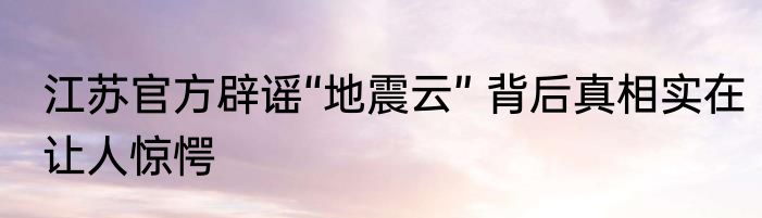 江苏官方辟谣“地震云” 背后真相实在让人惊愕