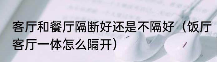 客厅和餐厅隔断好还是不隔好（饭厅客厅一体怎么隔开）
