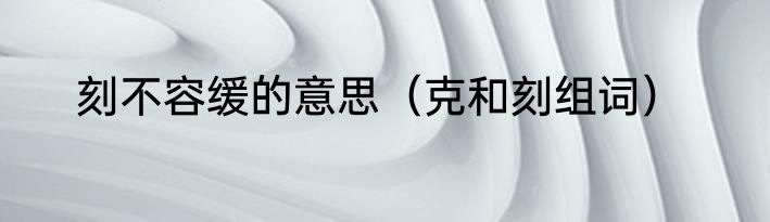 刻不容缓的意思（克和刻组词）