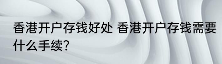 香港开户存钱好处 香港开户存钱需要什么手续？
