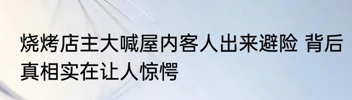 烧烤店主大喊屋内客人出来避险 背后真相实在让人惊愕