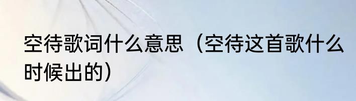 空待歌词什么意思（空待这首歌什么时候出的）