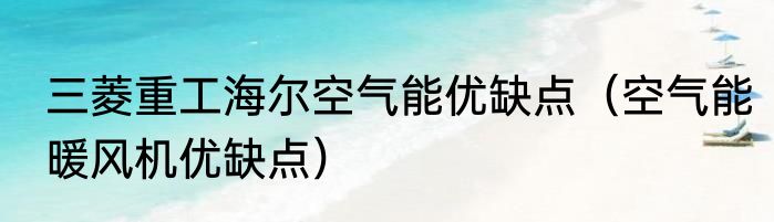 三菱重工海尔空气能优缺点（空气能暖风机优缺点）