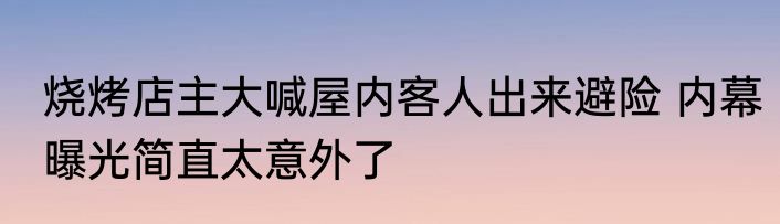 烧烤店主大喊屋内客人出来避险 内幕曝光简直太意外了