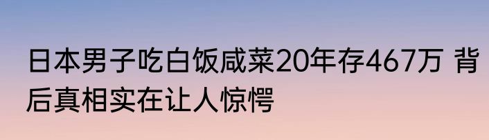 日本男子吃白饭咸菜20年存467万 背后真相实在让人惊愕