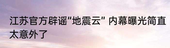江苏官方辟谣“地震云” 内幕曝光简直太意外了