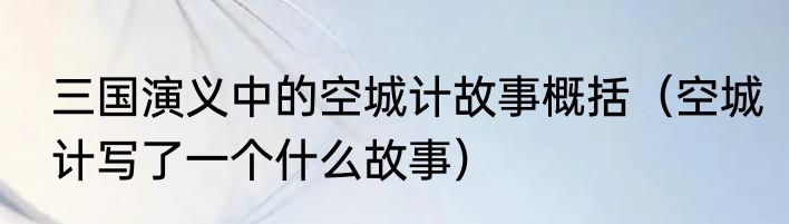 三国演义中的空城计故事概括（空城计写了一个什么故事）