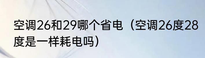 空调26和29哪个省电（空调26度28度是一样耗电吗）