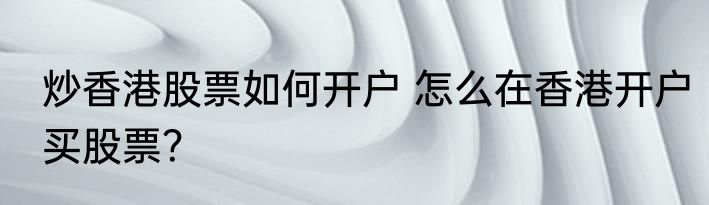 炒香港股票如何开户 怎么在香港开户买股票？