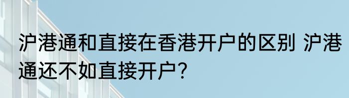 沪港通和直接在香港开户的区别 沪港通还不如直接开户？