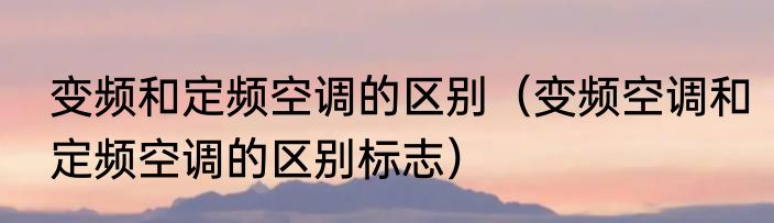 变频和定频空调的区别（变频空调和定频空调的区别标志）