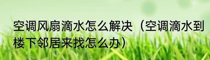 空调风扇滴水怎么解决（空调滴水到楼下邻居来找怎么办）