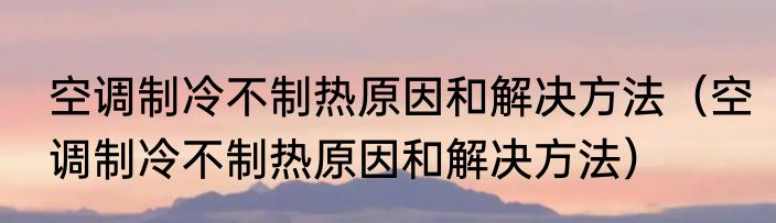 空调制冷不制热原因和解决方法（空调制冷不制热原因和解决方法）