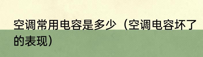空调常用电容是多少（空调电容坏了的表现）