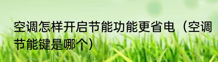 空调怎样开启节能功能更省电（空调节能键是哪个）