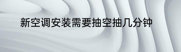新空调安装需要抽空抽几分钟