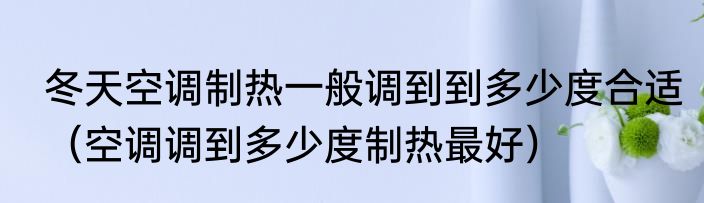 冬天空调制热一般调到到多少度合适（空调调到多少度制热最好）
