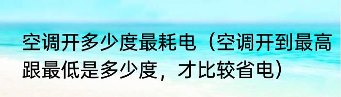 空调开多少度最耗电（空调开到最高跟最低是多少度，才比较省电）