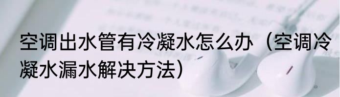 空调出水管有冷凝水怎么办（空调冷凝水漏水解决方法）