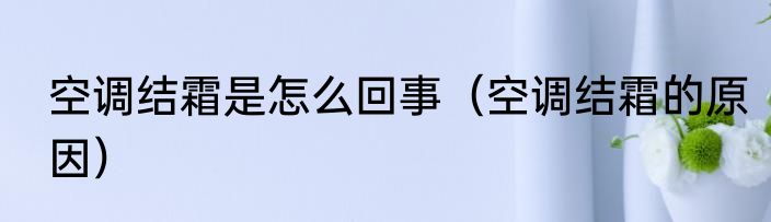 空调结霜是怎么回事（空调结霜的原因）