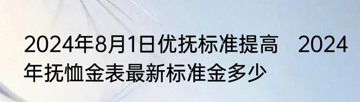 2024年8月1日优抚标准提高   2024年抚恤金表最新标准金多少