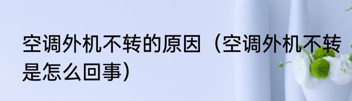 空调外机不转的原因（空调外机不转是怎么回事）