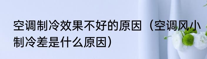 空调制冷效果不好的原因（空调风小制冷差是什么原因）