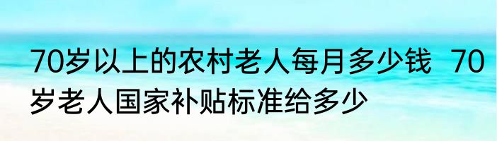 70岁以上的农村老人每月多少钱  70岁老人国家补贴标准给多少